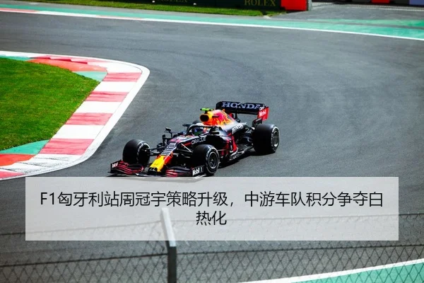 F1匈牙利站周冠宇策略升级，中游车队积分争夺白热化
