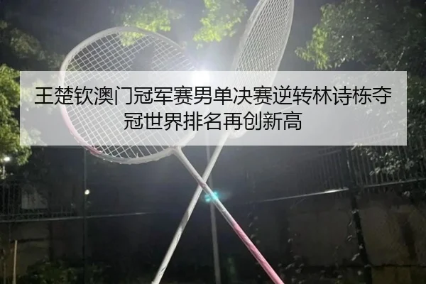 王楚钦澳门冠军赛男单决赛逆转林诗栋夺冠世界排名再创新高