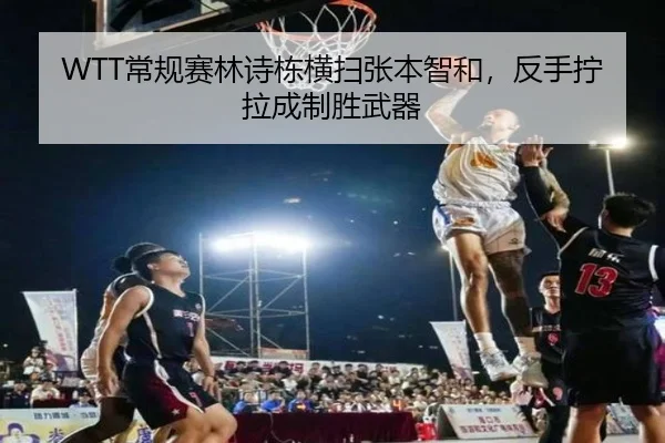 WTT常规赛林诗栋横扫张本智和，反手拧拉成制胜武器