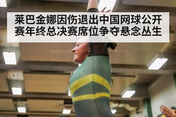 莱巴金娜因伤退出中国网球公开赛年终总决赛席位争夺悬念丛生