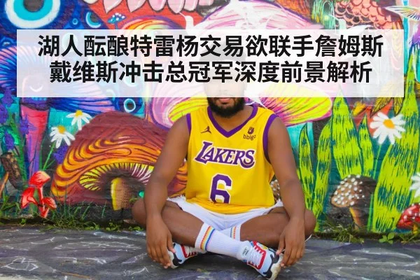 湖人酝酿特雷杨交易欲联手詹姆斯戴维斯冲击总冠军深度前景解析