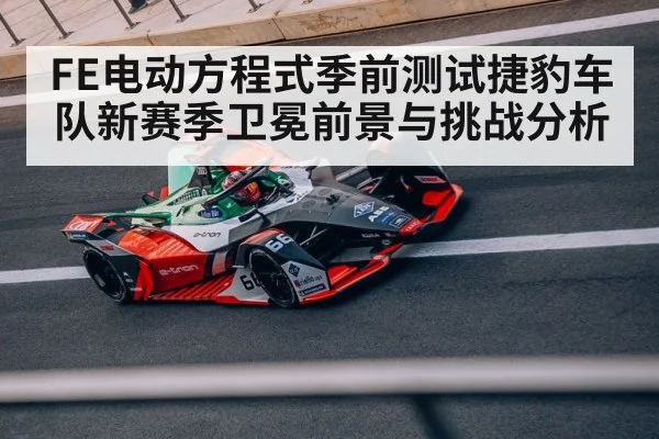 FE电动方程式季前测试捷豹车队新赛季卫冕前景与挑战分析