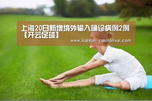 上海20日新增境外输入确诊病例2例【开云足球】(图2) 开云足球